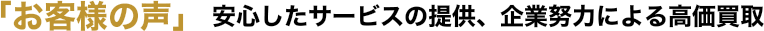 「お客様の声」 安心したサービスの提供、企業努力による高価会買取