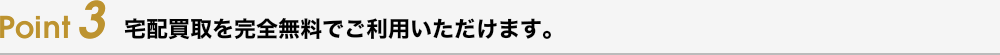 Point3 宅配買取を完全無料でご利用いただけます。