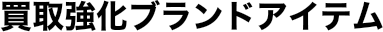 買取強化ブランドアイテム