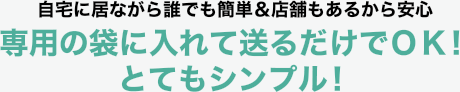 自宅に居ながら誰でも簡単&店舗もあるから安心。専用の袋に入れて送るだけでOK!とてもシンプル!